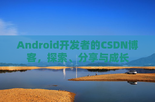 Android开发者的CSDN博客，探索、分享与成长
